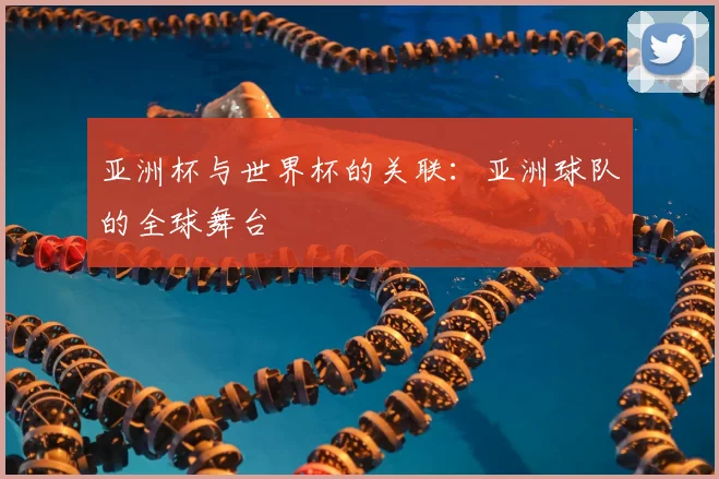 亚洲杯与世界杯的关联：亚洲球队的全球舞台
