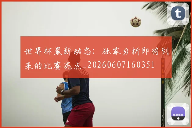 世界杯最新动态：独家分析即将到来的比赛亮点_20260607160351