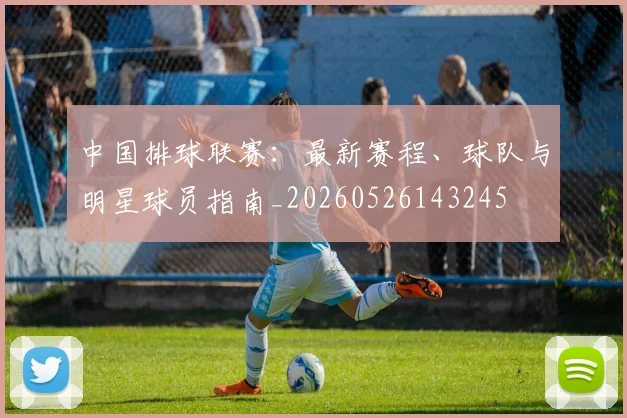中国排球联赛：最新赛程、球队与明星球员指南_20260526143245