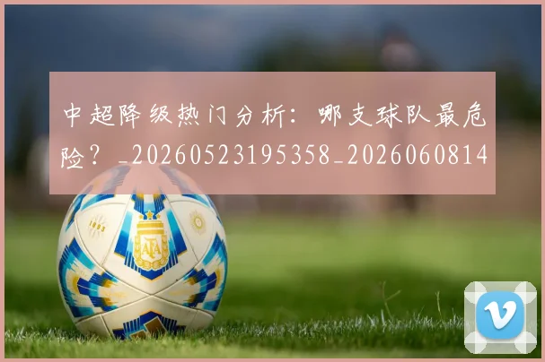 中超降级热门分析：哪支球队最危险？_20260523195358_20260608142339