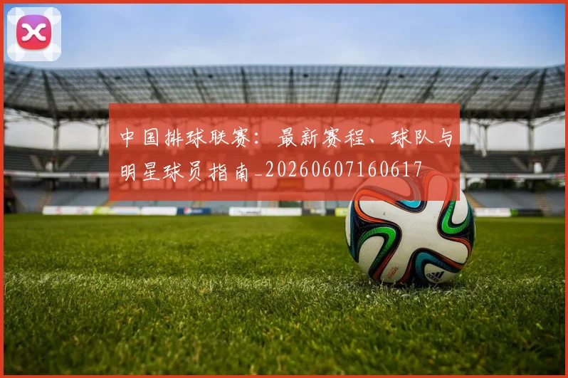 中国排球联赛：最新赛程、球队与明星球员指南_20260607160617