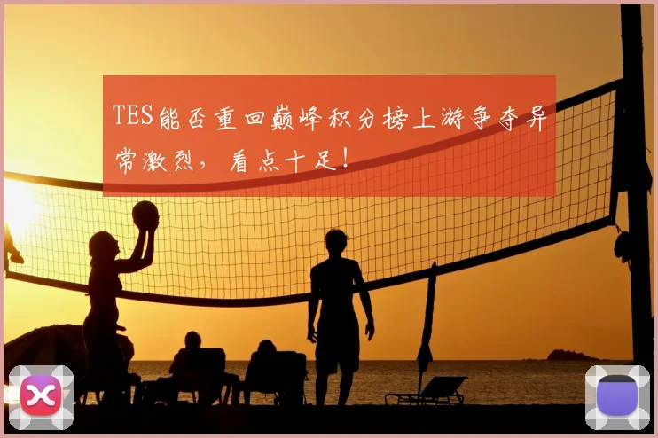 TES能否重回巅峰积分榜上游争夺异常激烈,看点十足!