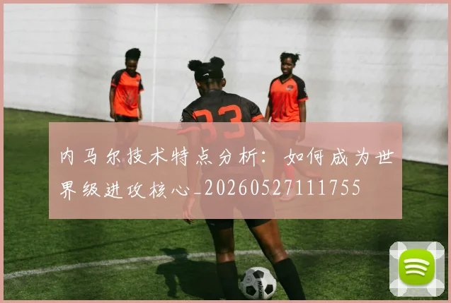 内马尔技术特点分析：如何成为世界级进攻核心_20260527111755