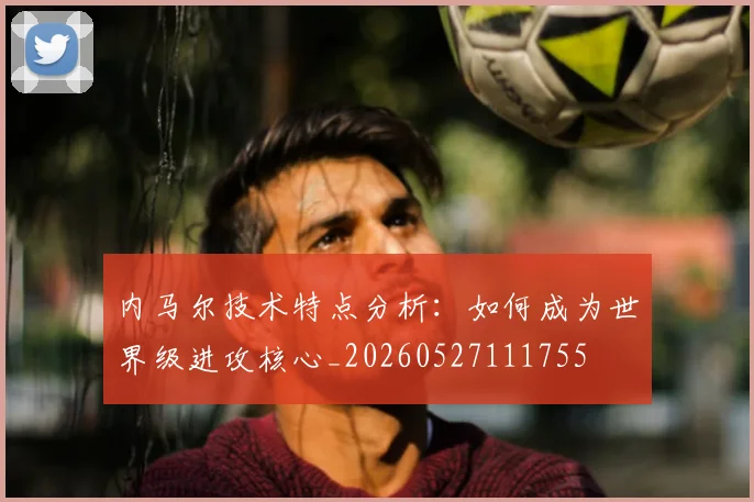 内马尔技术特点分析：如何成为世界级进攻核心_20260527111755