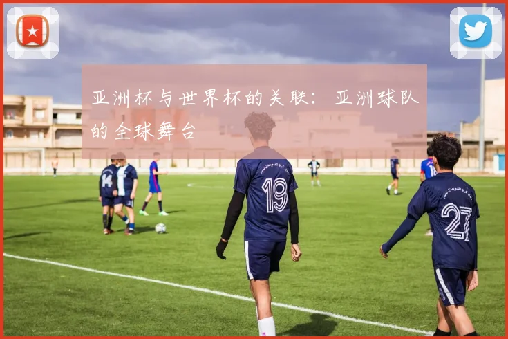 亚洲杯与世界杯的关联：亚洲球队的全球舞台
