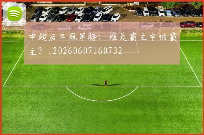 中超历年冠军榜：谁是霸主中的霸主？_20260607160732