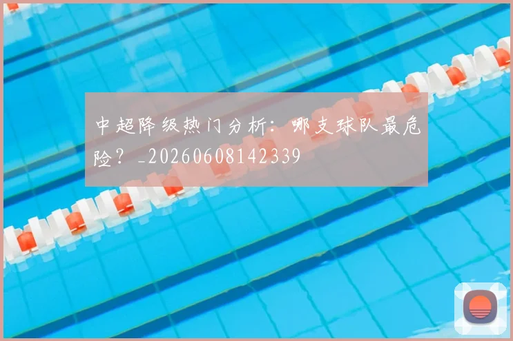 中超降级热门分析：哪支球队最危险？_20260608142339
