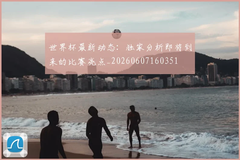 世界杯最新动态：独家分析即将到来的比赛亮点_20260607160351
