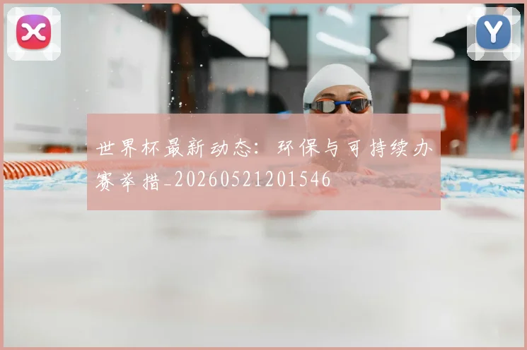 世界杯最新动态：环保与可持续办赛举措_20260521201546