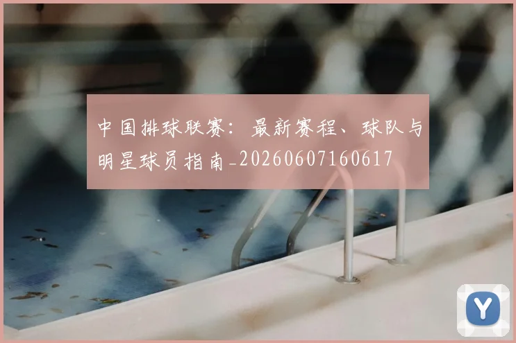 中国排球联赛：最新赛程、球队与明星球员指南_20260607160617