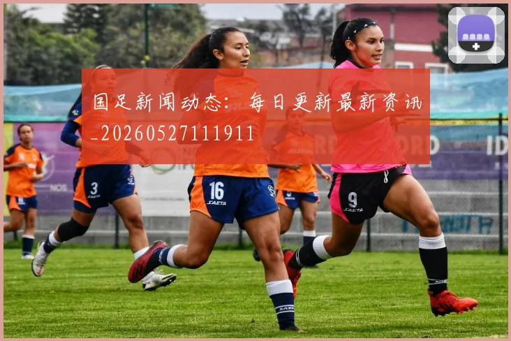 国足新闻动态：每日更新最新资讯_20260527111911