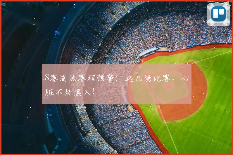 S赛淘汰赛程预警：这几场比赛，心脏不好慎入！
