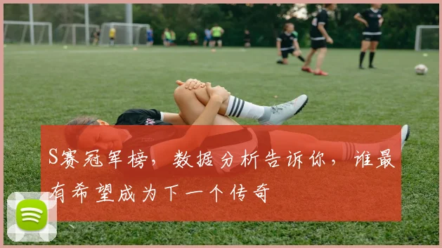 S赛冠军榜，数据分析告诉你，谁最有希望成为下一个传奇