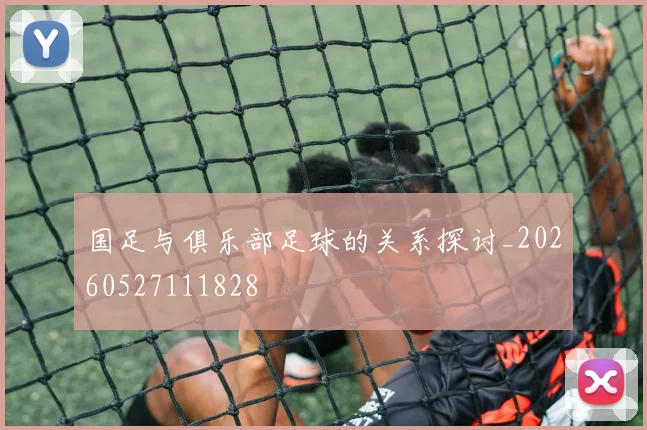 国足与俱乐部足球的关系探讨_20260527111828